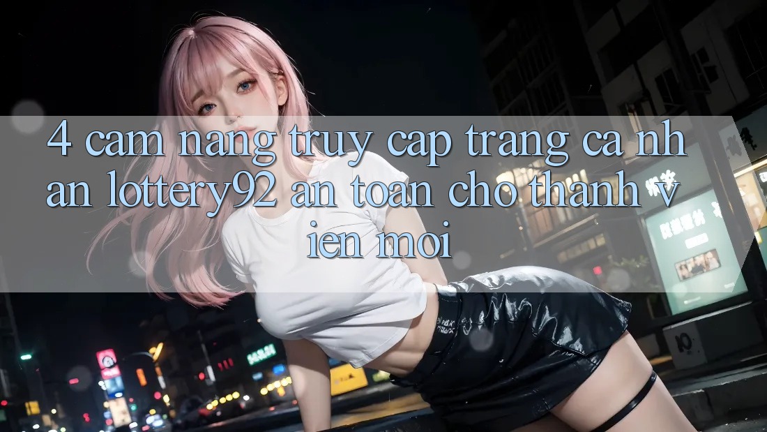 4. Cẩm nang Truy cập trang cá nhân lottery92 An Toàn Cho Thành Viên Mới