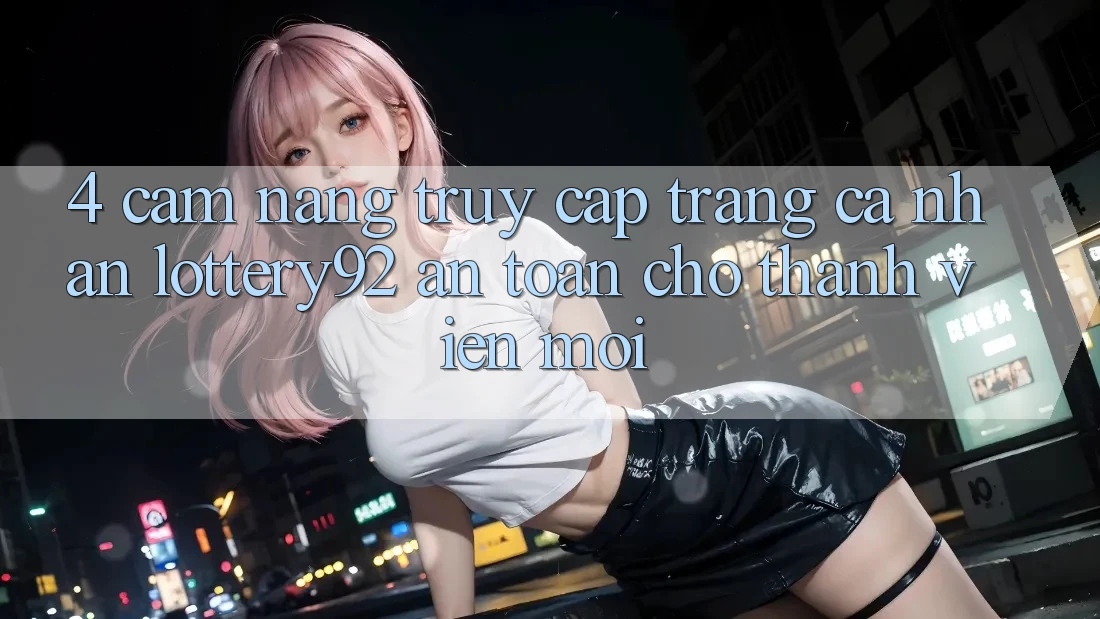 4. Cẩm nang Truy cập trang cá nhân lottery92 An Toàn Cho Thành Viên Mới