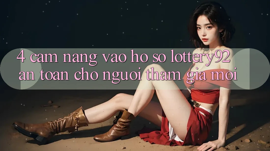 4. Cẩm nang Vào hồ sơ lottery92 An Toàn Cho Người tham gia Mới