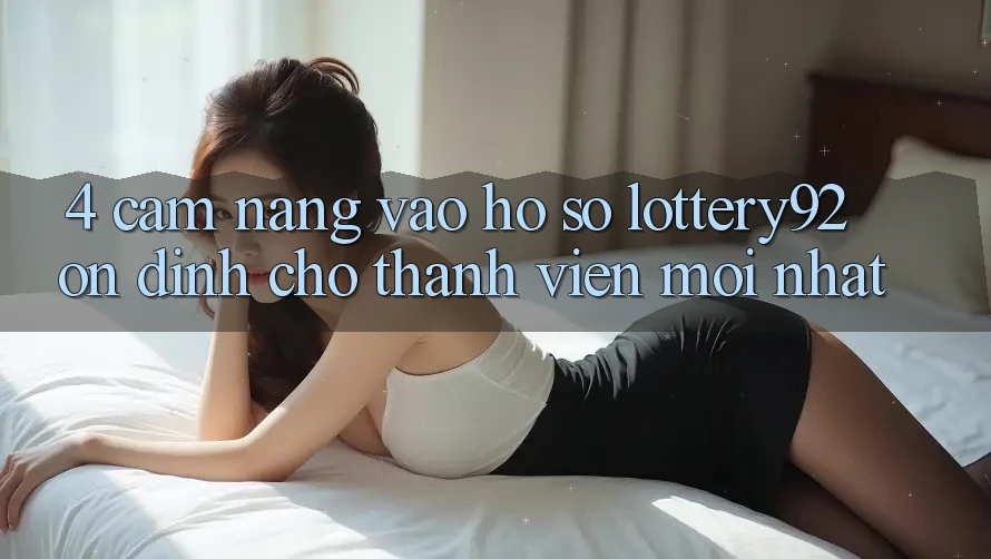 4. Cẩm nang Vào hồ sơ lottery92 Ổn định Cho Thành Viên Mới nhất