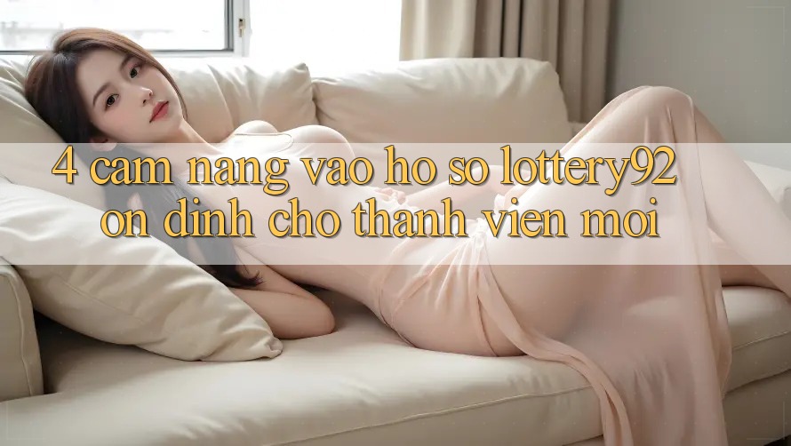 4. Cẩm nang Vào hồ sơ lottery92 Ổn định Cho Thành Viên Mới
