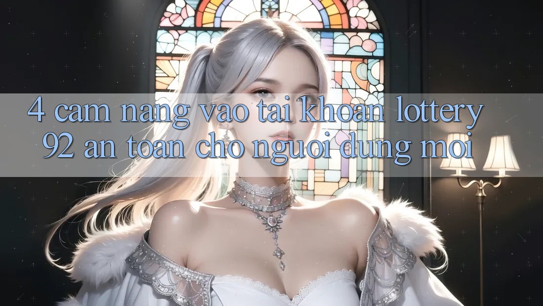 4. Cẩm nang Vào tài khoản lottery92 An Toàn Cho Người dùng Mới 4. Cẩm nang Vào tài khoản lottery92 An Toàn Cho Người dùng Mới