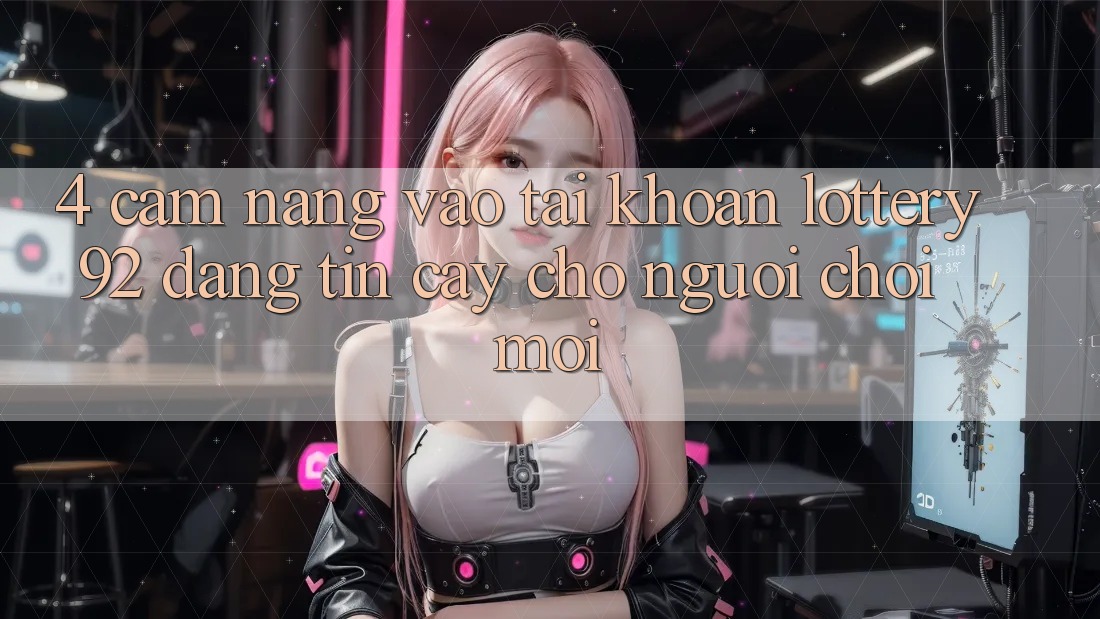 4. Cẩm nang Vào tài khoản lottery92 Đáng tin cậy Cho Người chơi Mới 4. Cẩm nang Vào tài khoản lottery92 Đáng tin cậy Cho Người chơi Mới