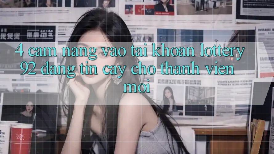 4. Cẩm nang Vào tài khoản lottery92 Đáng tin cậy Cho Thành Viên Mới 4. Cẩm nang Vào tài khoản lottery92 Đáng tin cậy Cho Thành Viên Mới