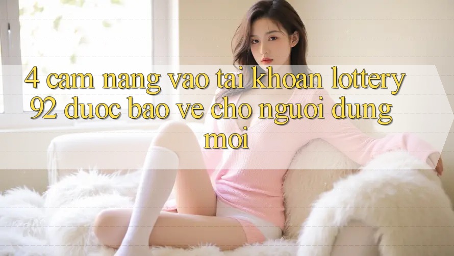 4. Cẩm nang Vào tài khoản lottery92 Được bảo vệ Cho Người dùng Mới 4. Cẩm nang Vào tài khoản lottery92 Được bảo vệ Cho Người dùng Mới