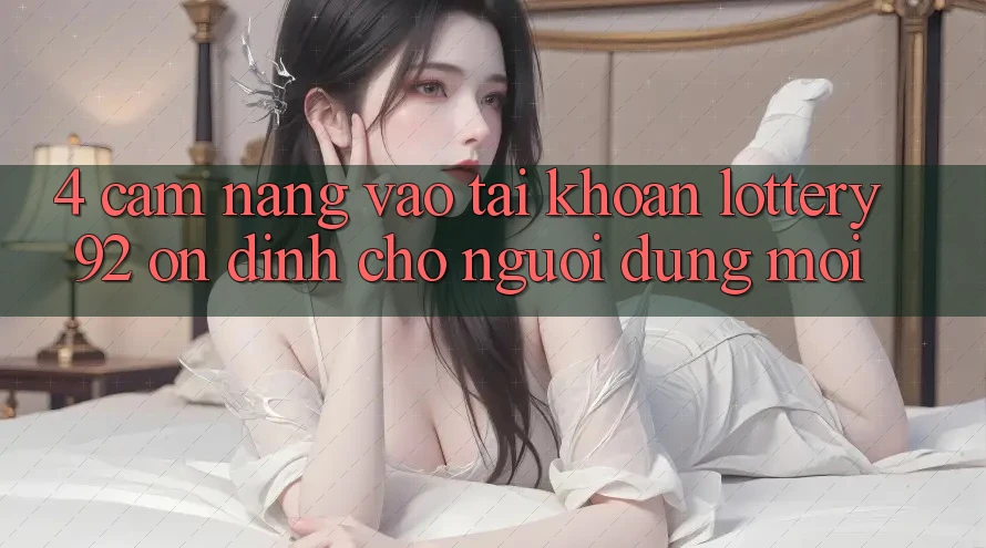 4. Cẩm nang Vào tài khoản lottery92 Ổn định Cho Người dùng Mới