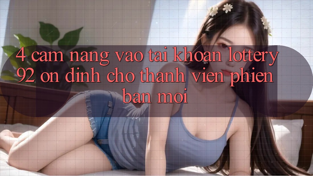 4. Cẩm nang Vào tài khoản lottery92 Ổn định Cho Thành Viên Phiên bản mới