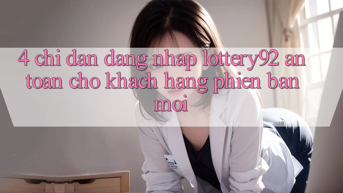 4. Chỉ dẫn Đăng Nhập lottery92 An Toàn Cho Khách hàng Phiên bản mới