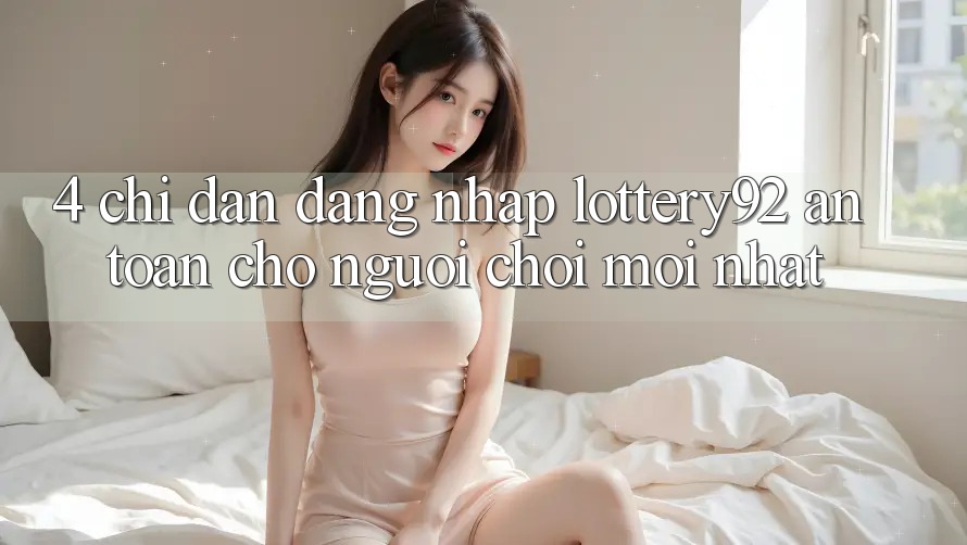 4. Chỉ dẫn Đăng Nhập lottery92 An Toàn Cho Người chơi Mới nhất