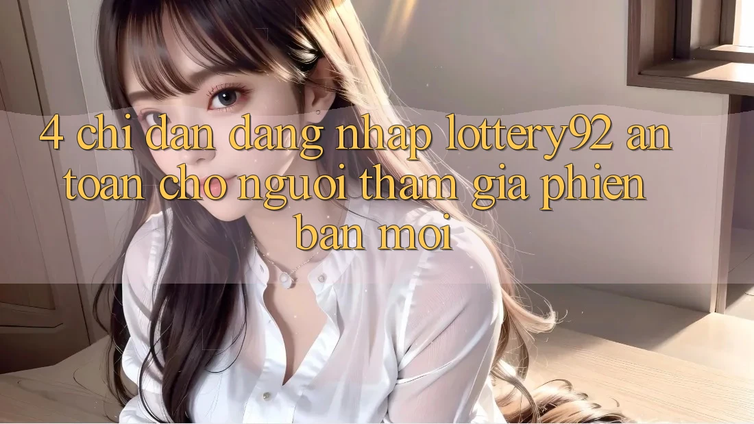 4. Chỉ dẫn Đăng Nhập lottery92 An Toàn Cho Người tham gia Phiên bản mới