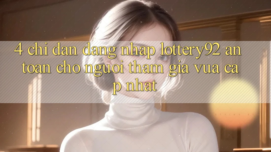 4. Chỉ dẫn Đăng nhập lottery92 An Toàn Cho Người tham gia Vừa cập nhật 4. Chỉ dẫn Đăng nhập lottery92 An Toàn Cho Người tham gia Vừa cập nhật