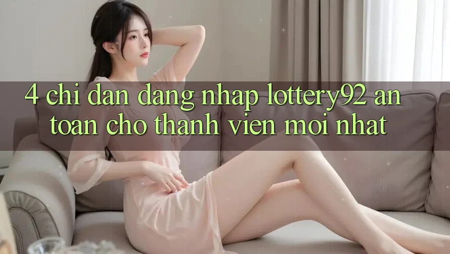 4. Chỉ dẫn Đăng Nhập lottery92 An Toàn Cho Thành Viên Mới nhất