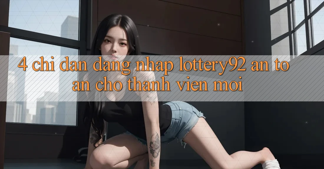 4. Chỉ dẫn Đăng Nhập lottery92 An Toàn Cho Thành Viên Mới