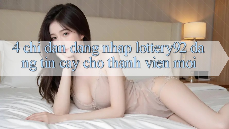 4. Chỉ dẫn Đăng Nhập lottery92 Đáng tin cậy Cho Thành Viên Mới