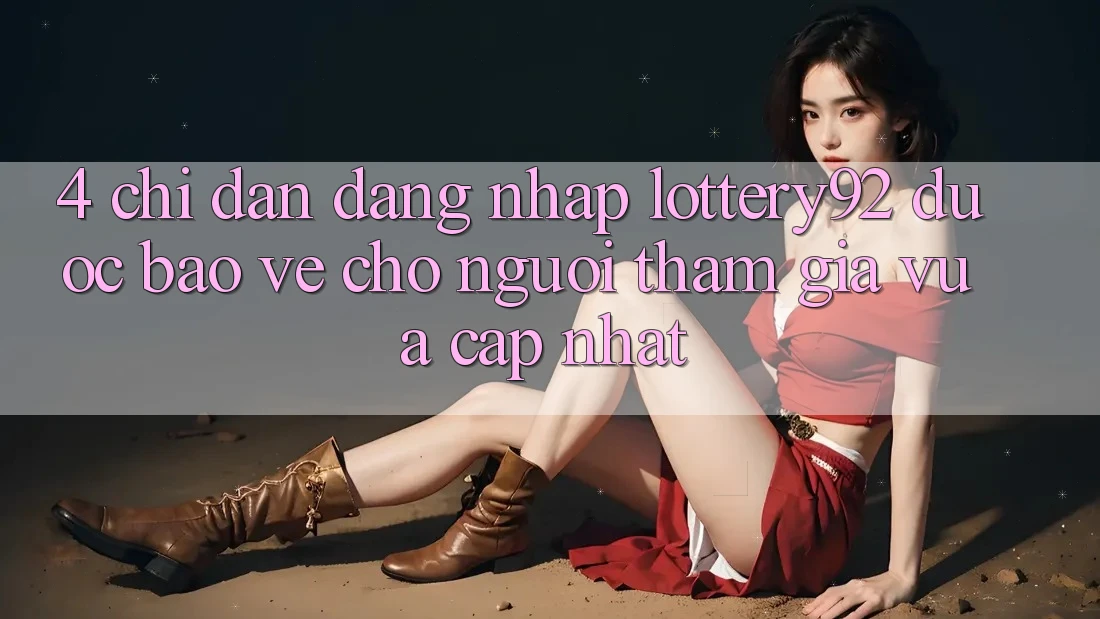 4. Chỉ dẫn Đăng Nhập lottery92 Được bảo vệ Cho Người tham gia Vừa cập nhật
