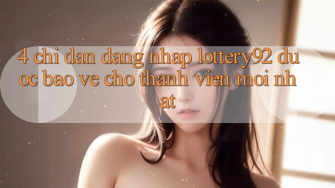 4. Chỉ dẫn Đăng Nhập lottery92 Được bảo vệ Cho Thành Viên Mới nhất 4. Chỉ dẫn Đăng Nhập lottery92 Được bảo vệ Cho Thành Viên Mới nhất