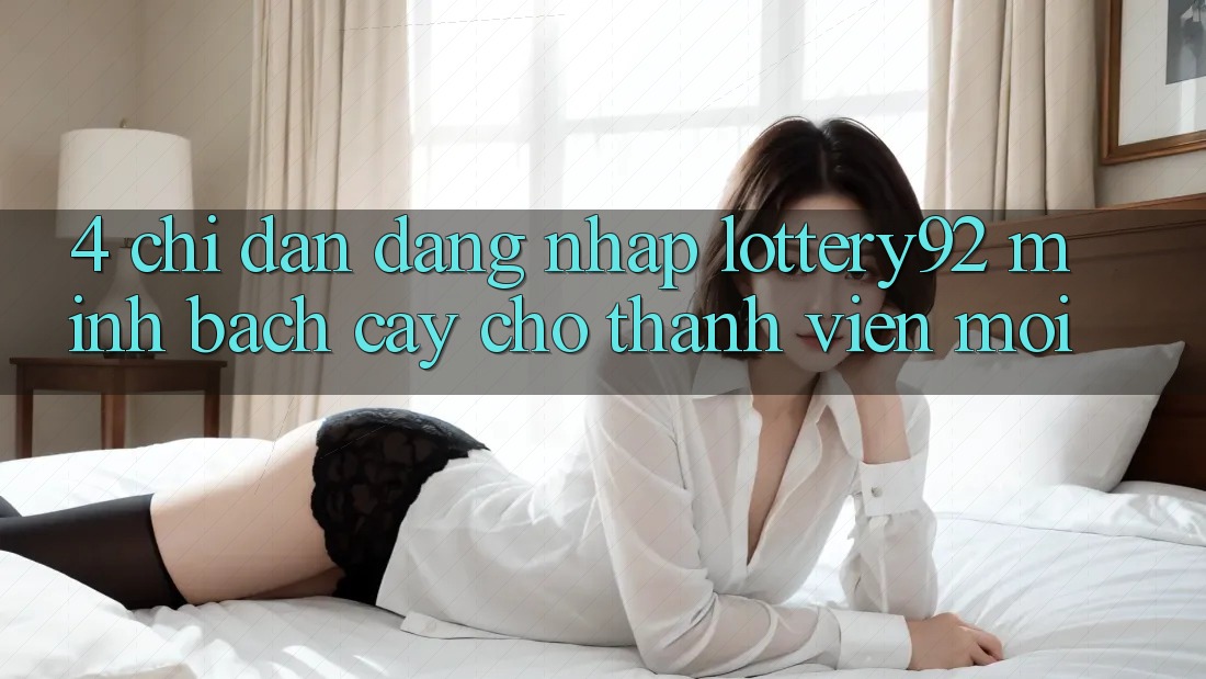4. Chỉ dẫn Đăng nhập lottery92 Minh bạch cậy Cho Thành Viên Mới