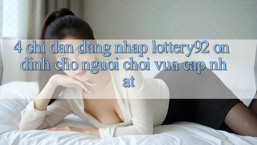 4. Chỉ dẫn Đăng Nhập lottery92 Ổn định Cho Người chơi Vừa cập nhật