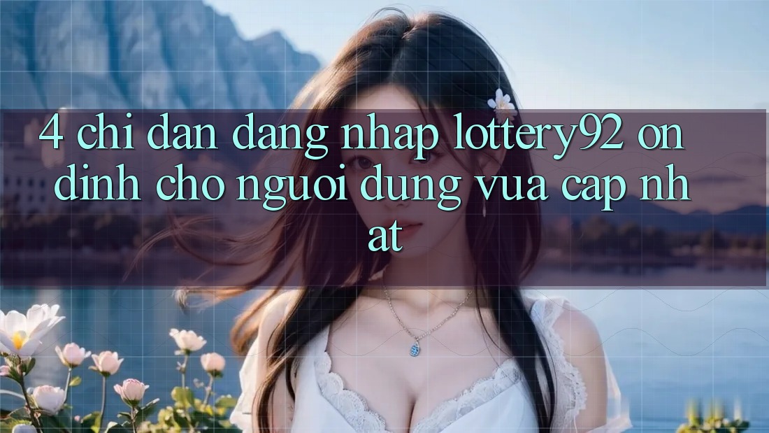 4. Chỉ dẫn Đăng Nhập lottery92 Ổn định Cho Người dùng Vừa cập nhật