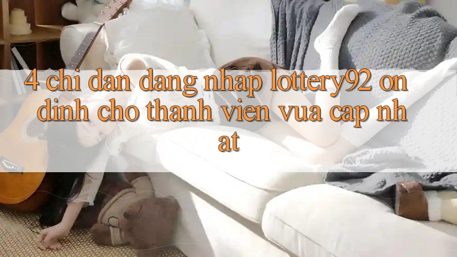 4. Chỉ dẫn Đăng Nhập lottery92 Ổn định Cho Thành Viên Vừa cập nhật 4. Chỉ dẫn Đăng Nhập lottery92 Ổn định Cho Thành Viên Vừa cập nhật