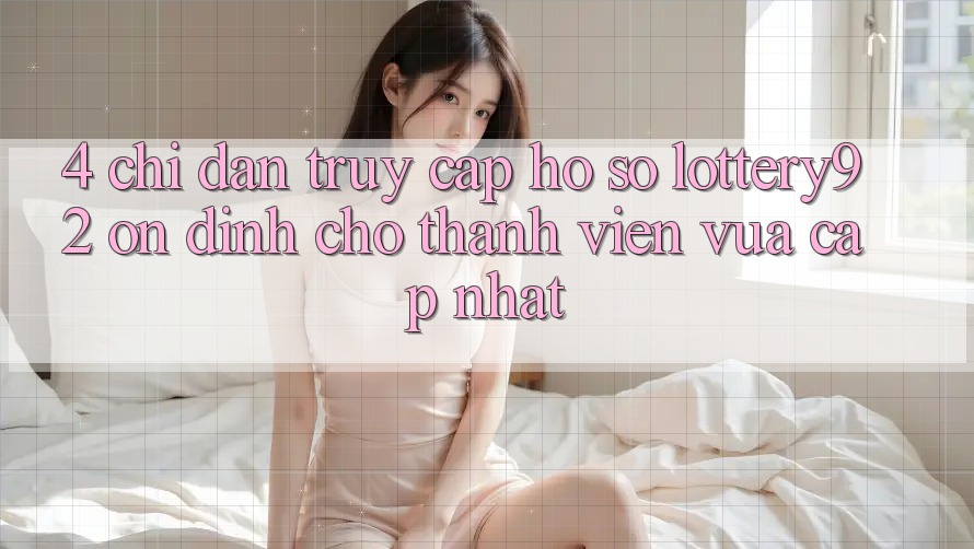 4. Chỉ dẫn Truy cập hồ sơ lottery92 Ổn định Cho Thành Viên Vừa cập nhật