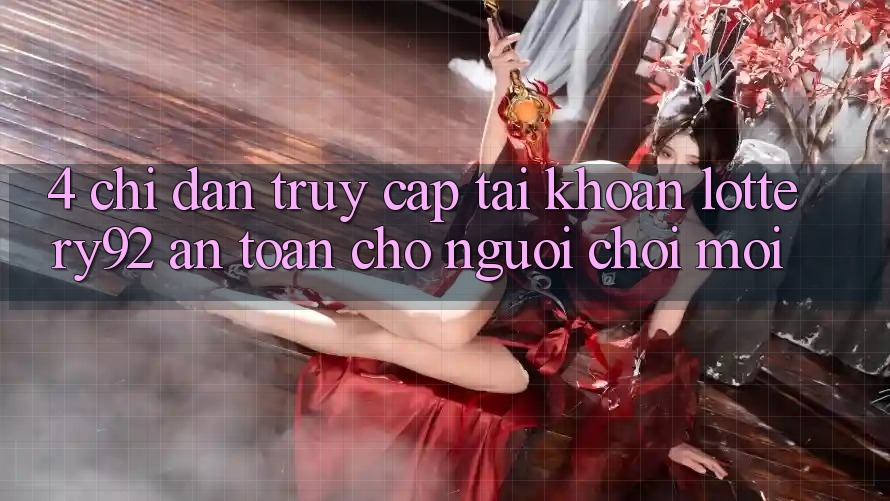 4. Chỉ dẫn Truy cập tài khoản lottery92 An Toàn Cho Người chơi Mới