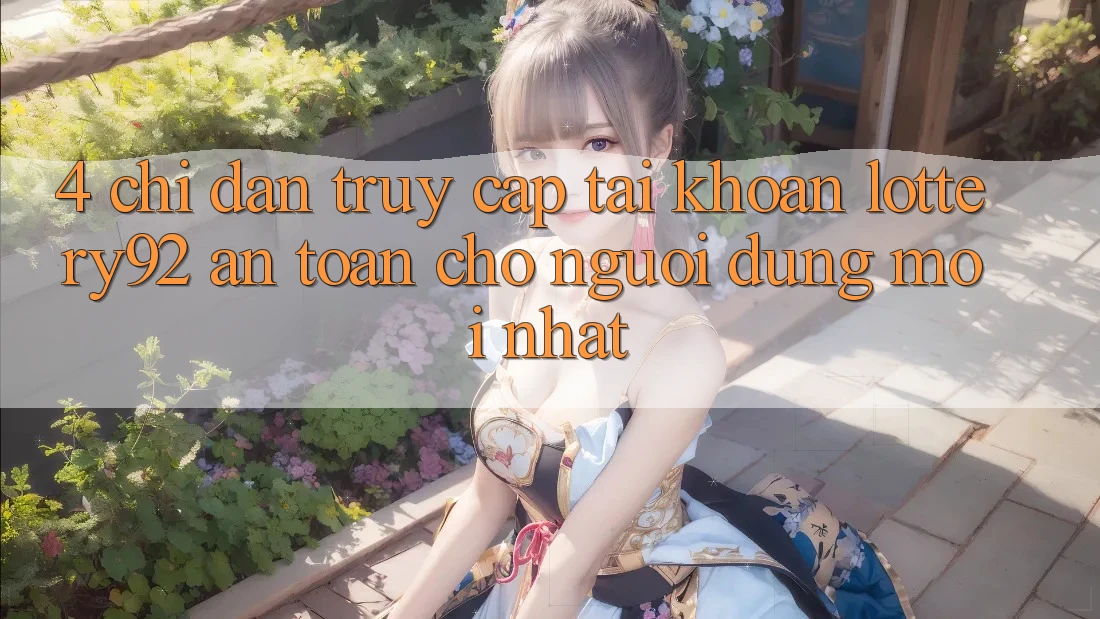 4. Chỉ dẫn Truy cập tài khoản lottery92 An Toàn Cho Người dùng Mới nhất