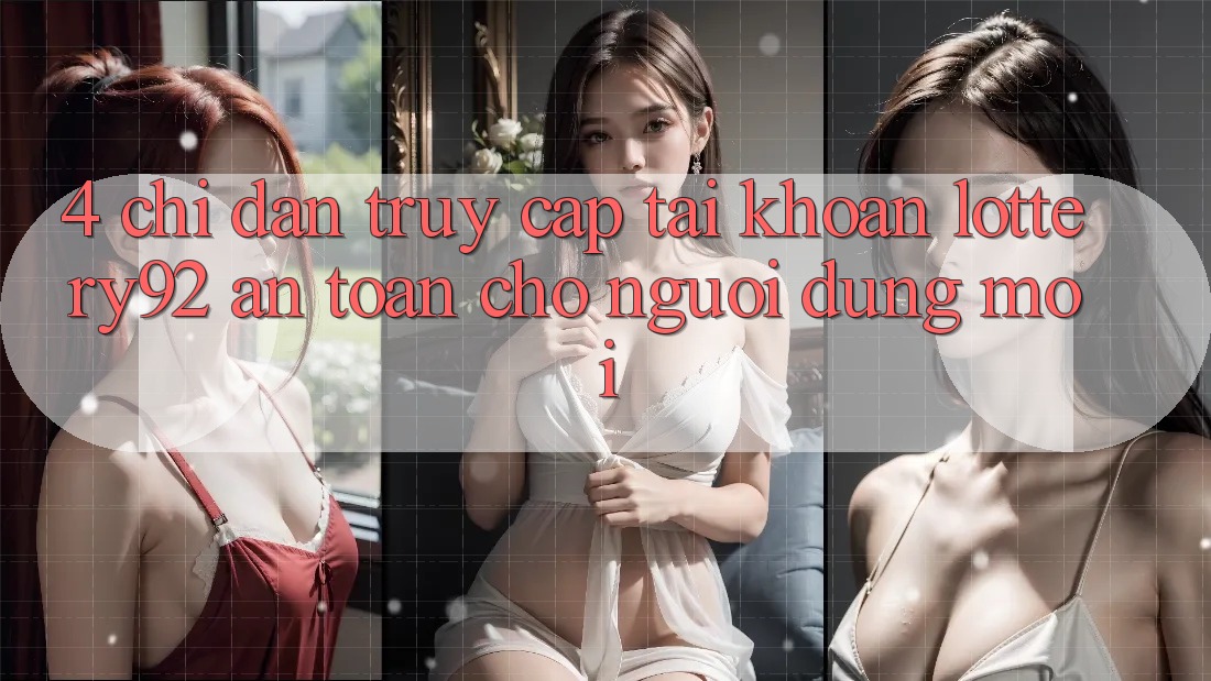 4. Chỉ dẫn Truy cập tài khoản lottery92 An Toàn Cho Người dùng Mới