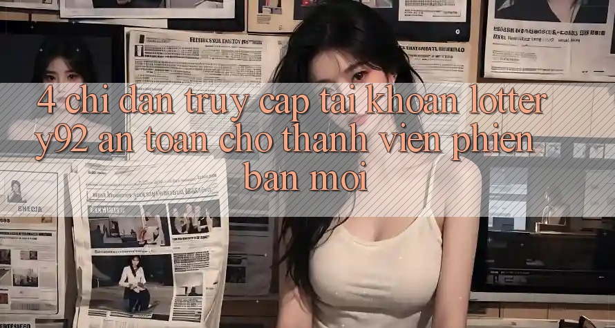 4. Chỉ dẫn Truy cập tài khoản lottery92 An Toàn Cho Thành Viên Phiên bản mới 4. Chỉ dẫn Truy cập tài khoản lottery92 An Toàn Cho Thành Viên Phiên bản mới