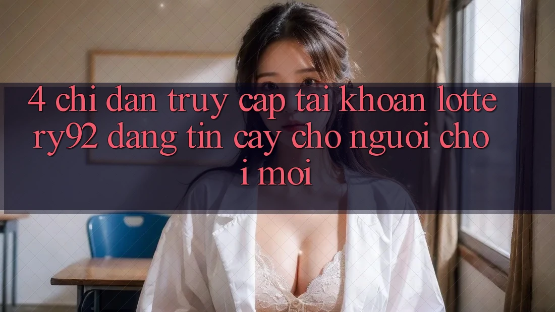 4. Chỉ dẫn Truy cập tài khoản lottery92 Đáng tin cậy Cho Người chơi Mới