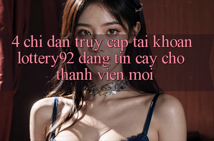 4. Chỉ dẫn Truy cập tài khoản lottery92 Đáng tin cậy Cho Thành Viên Mới
