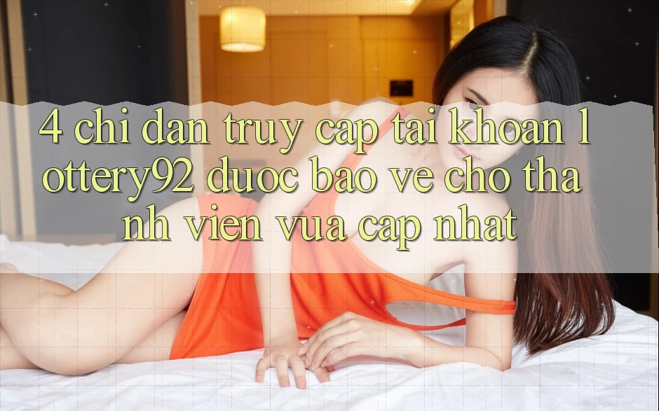 4. Chỉ dẫn Truy cập tài khoản lottery92 Được bảo vệ Cho Thành Viên Vừa cập nhật
