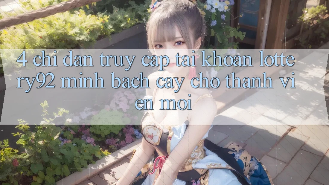 4. Chỉ dẫn Truy cập tài khoản lottery92 Minh bạch cậy Cho Thành Viên Mới
