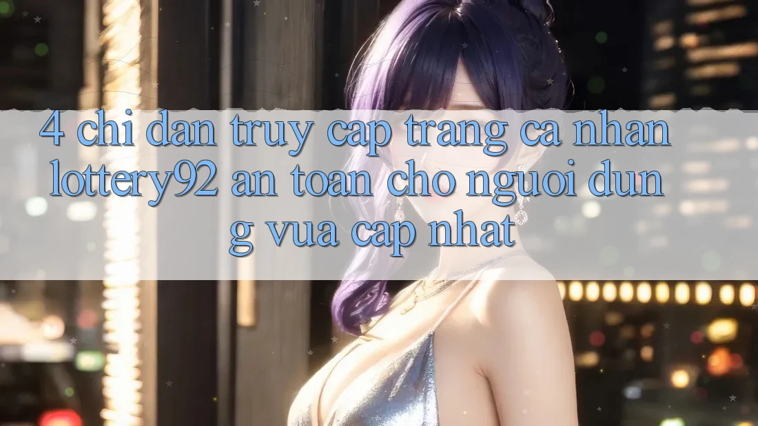 4. Chỉ dẫn Truy cập trang cá nhân lottery92 An Toàn Cho Người dùng Vừa cập nhật