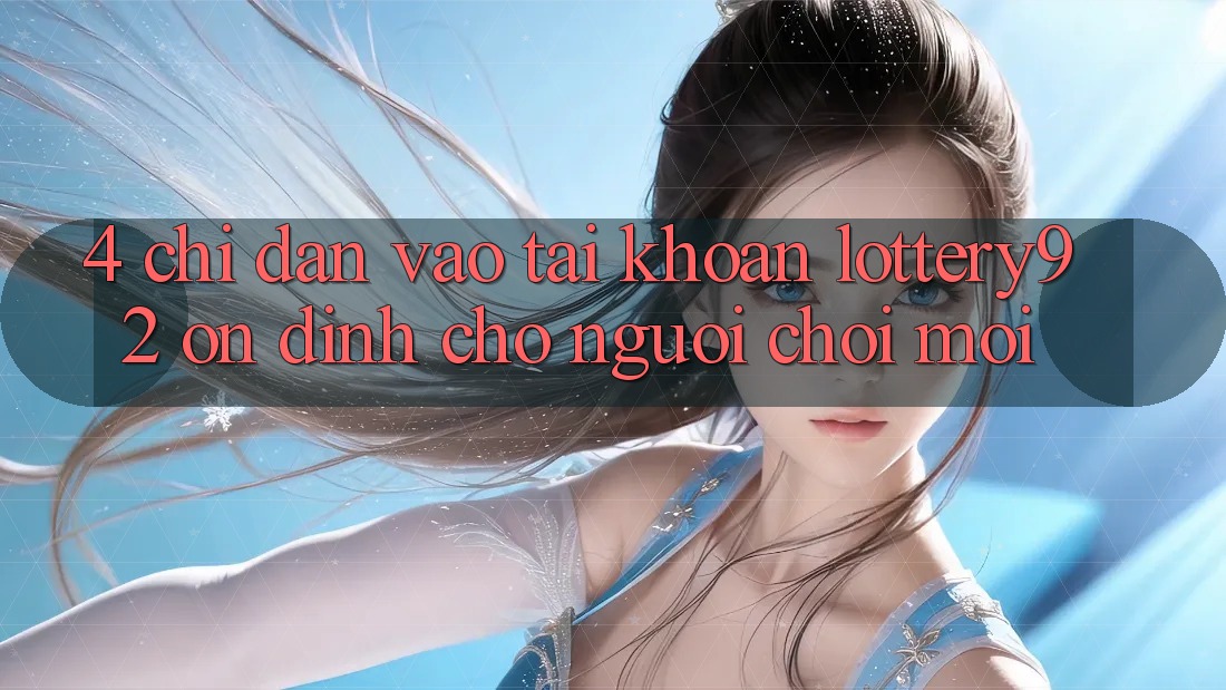 4. Chỉ dẫn Vào tài khoản lottery92 Ổn định Cho Người chơi Mới