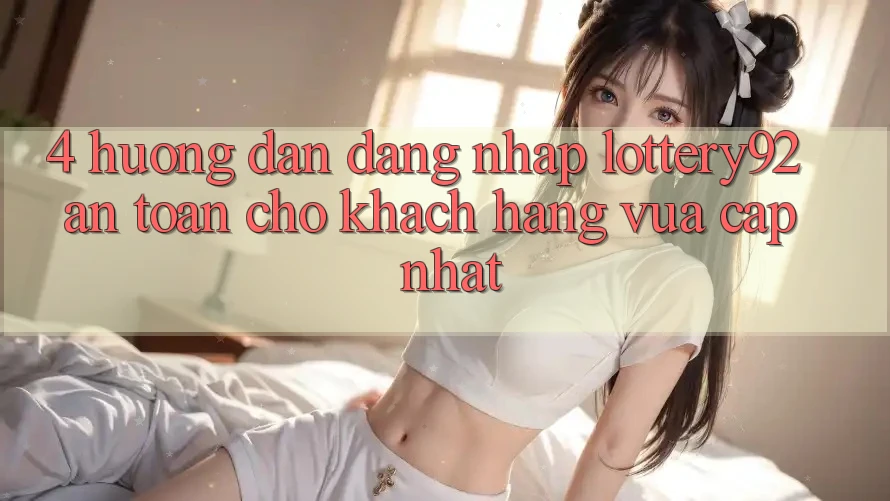 4. Hướng Dẫn Đăng Nhập lottery92 An Toàn Cho Khách hàng Vừa cập nhật