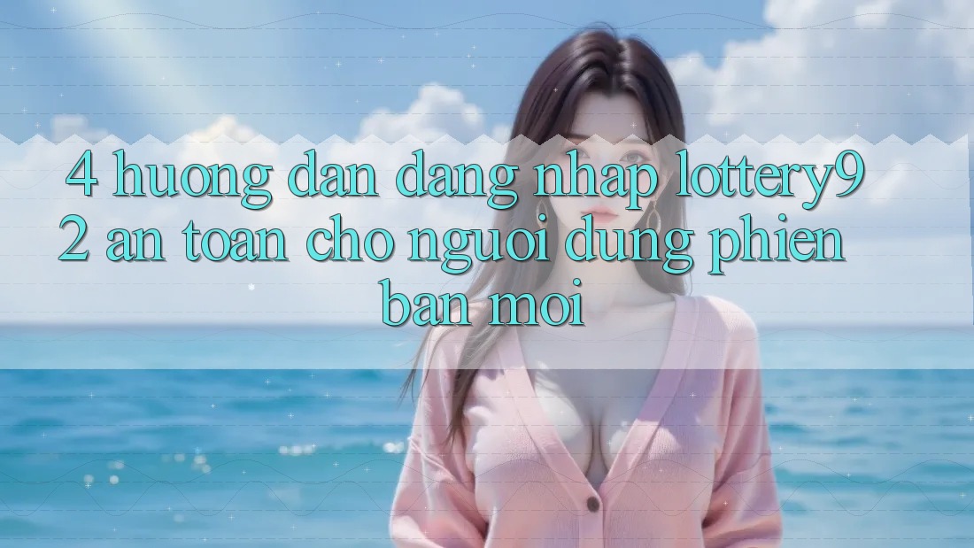 4. Hướng Dẫn Đăng Nhập lottery92 An Toàn Cho Người dùng Phiên bản mới