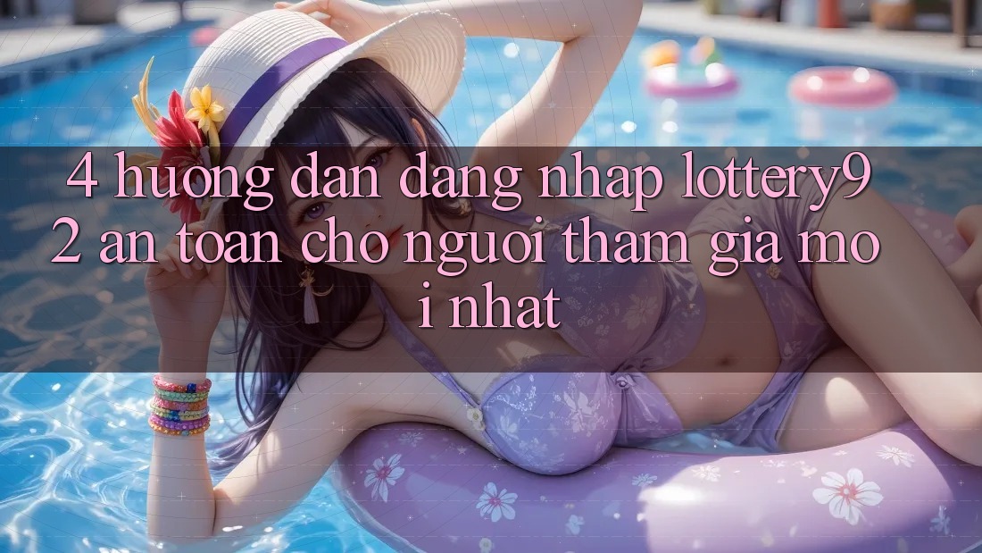 4. Hướng Dẫn Đăng Nhập lottery92 An Toàn Cho Người tham gia Mới nhất