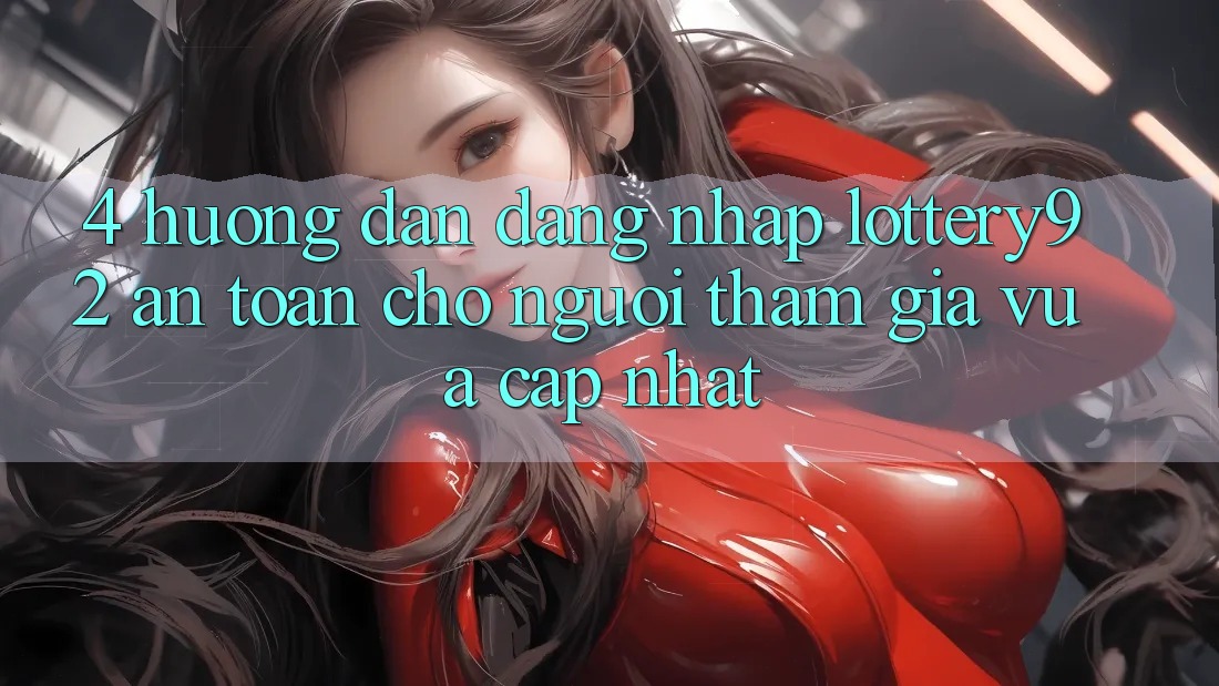 4. Hướng Dẫn Đăng Nhập lottery92 An Toàn Cho Người tham gia Vừa cập nhật 4. Hướng Dẫn Đăng Nhập lottery92 An Toàn Cho Người tham gia Vừa cập nhật