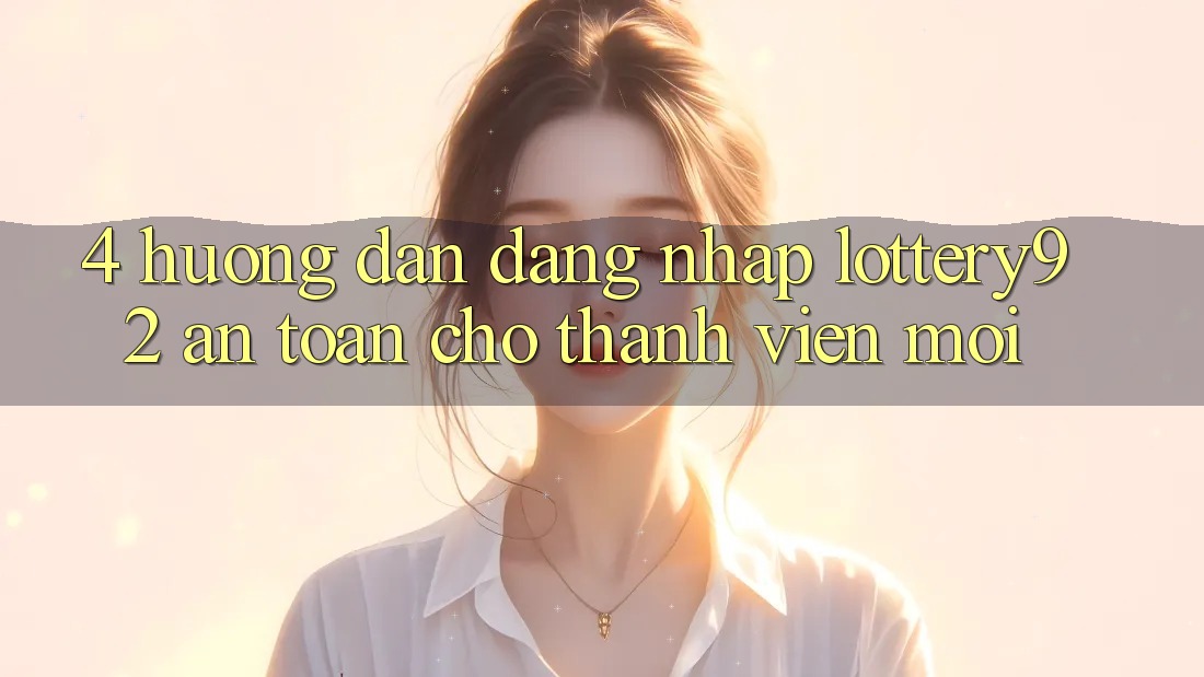 4. Hướng Dẫn Đăng Nhập lottery92 An Toàn Cho Thành Viên Mới 4. Hướng Dẫn Đăng Nhập lottery92 An Toàn Cho Thành Viên Mới