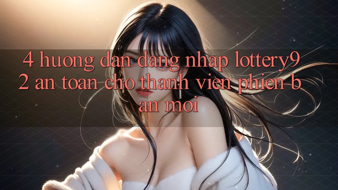 4. Hướng Dẫn Đăng Nhập lottery92 An Toàn Cho Thành Viên Phiên bản mới