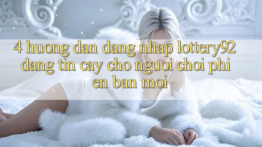 4. Hướng dẫn Đăng Nhập lottery92 Đáng tin cậy Cho Người chơi Phiên bản mới