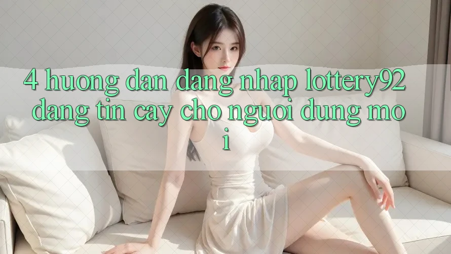 4. Hướng Dẫn Đăng Nhập lottery92 Đáng tin cậy Cho Người dùng Mới