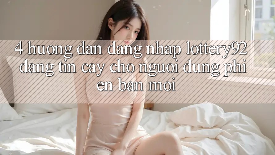 4. Hướng Dẫn Đăng Nhập lottery92 Đáng tin cậy Cho Người dùng Phiên bản mới