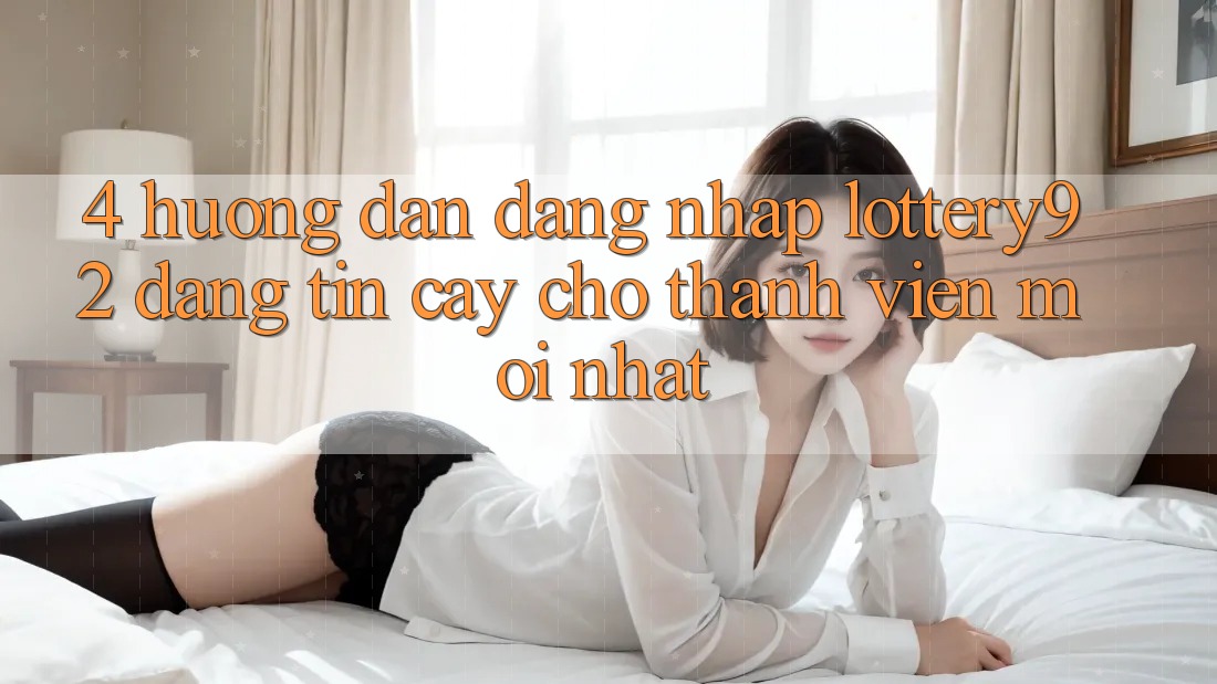 4. Hướng Dẫn Đăng Nhập lottery92 Đáng tin cậy Cho Thành Viên Mới nhất