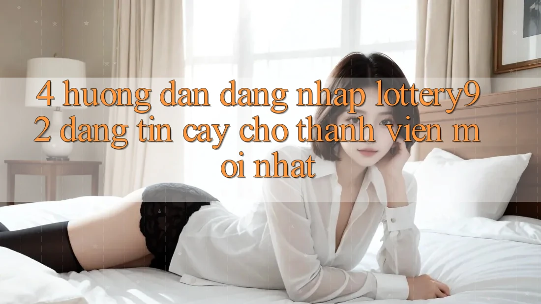 4. Hướng Dẫn Đăng Nhập lottery92 Đáng tin cậy Cho Thành Viên Mới nhất