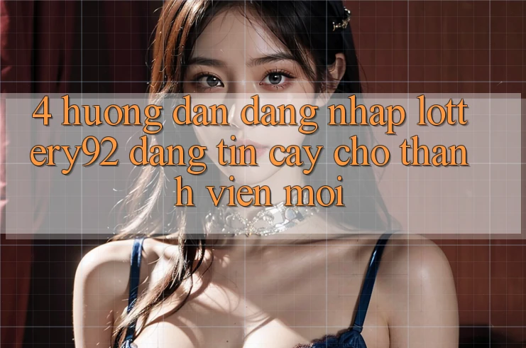 4. Hướng Dẫn Đăng Nhập lottery92 Đáng tin cậy Cho Thành Viên Mới