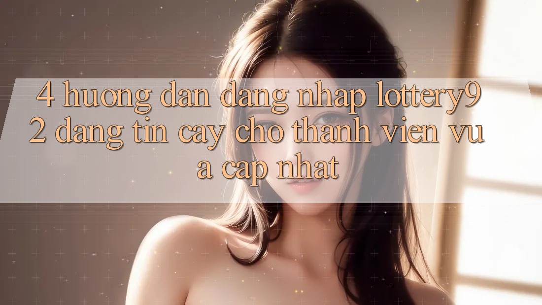 4. Hướng Dẫn Đăng Nhập lottery92 Đáng tin cậy Cho Thành Viên Vừa cập nhật