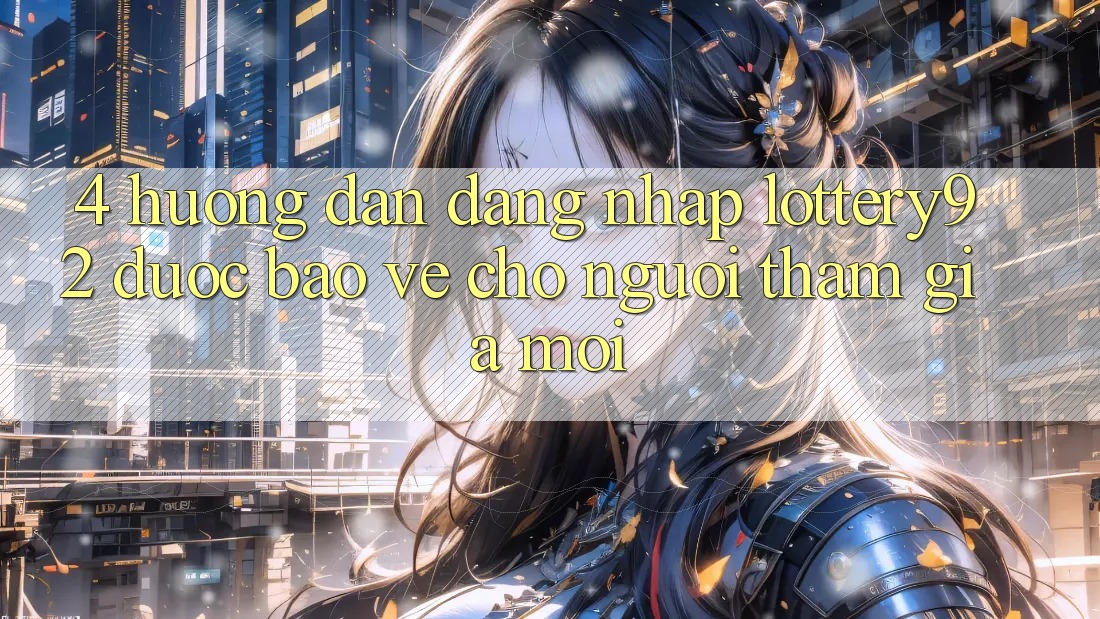 4. Hướng Dẫn Đăng Nhập lottery92 Được bảo vệ Cho Người tham gia Mới
