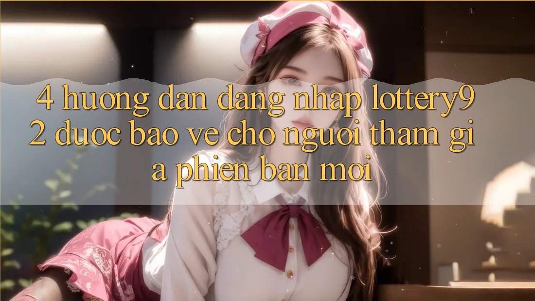 4. Hướng Dẫn Đăng Nhập lottery92 Được bảo vệ Cho Người tham gia Phiên bản mới